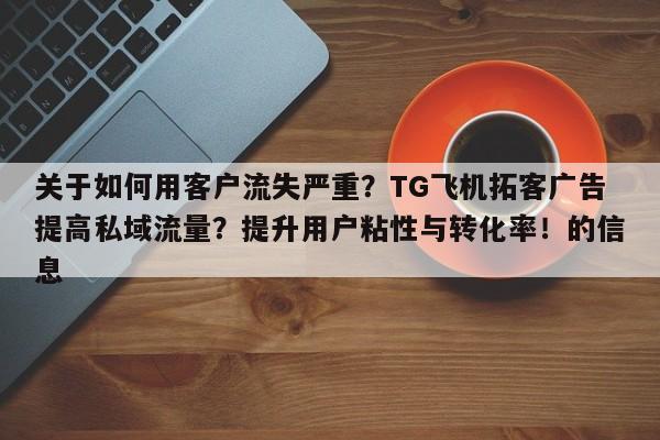 关于如何用客户流失严重?TG飞机拓客广告提高私域流量?提升用户粘性与转化率!的信息