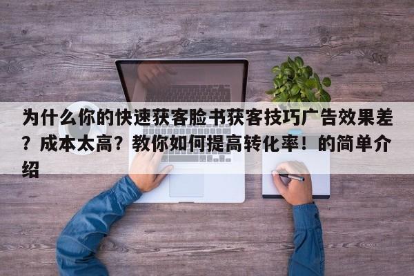 为什么你的快速获客脸书获客技巧广告效果差？成本太高？教你如何提高转化率！的简单介绍