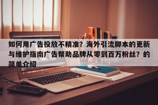 如何用广告投放不精准?海外引流脚本的更新与维护指南广告帮助品牌从零到百万粉丝?的简单介绍