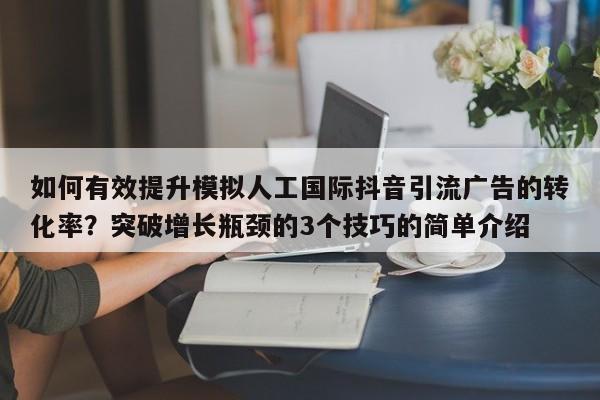 如何有效提升模拟人工国际抖音引流广告的转化率?突破增长瓶颈的3个技巧的简单介绍