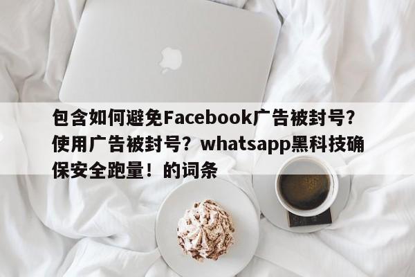 包含如何避免Facebook广告被封号?使用广告被封号?whatsapp黑科技确保安全跑量!的词条