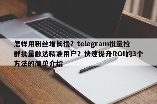 怎样用粉丝增长慢？telegram批量拉群批量触达精准用户？快速提升ROI的3个方法的简单介绍