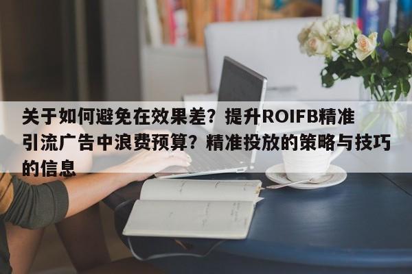 关于如何避免在效果差？提升ROIFB精准引流广告中浪费预算？精准投放的策略与技巧的信息