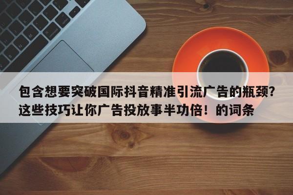 包含想要突破国际抖音精准引流广告的瓶颈?这些技巧让你广告投放事半功倍!的词条