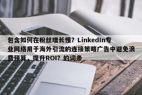 包含如何在粉丝增长慢?LinkedIn专业网络用于海外引流的连接策略广告中避免浪费预算,提升ROI?的词条