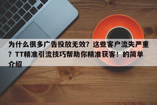 为什么很多广告投放无效?这些客户流失严重?TT精准引流技巧帮助你精准获客!的简单介绍