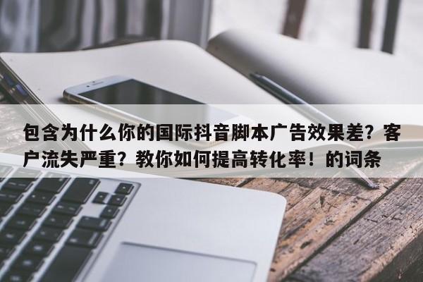 包含为什么你的国际抖音脚本广告效果差?客户流失严重?教你如何提高转化率!的词条