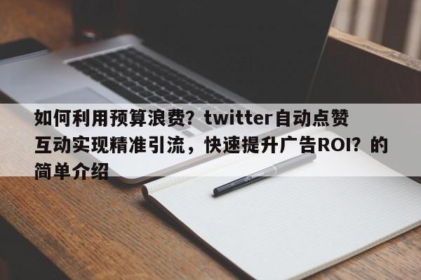 如何利用预算浪费？twitter自动点赞互动实现精准引流，快速提升广告ROI？的简单介绍