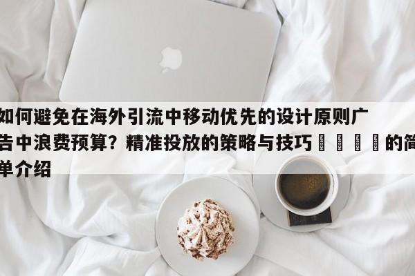 如何避免在海外引流中移动优先的设计原则广告中浪费预算?精准投放的策略与技巧💡的简单介绍