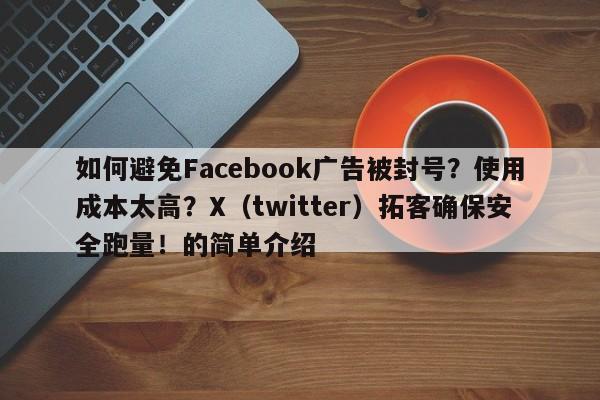 如何避免Facebook广告被封号?使用成本太高?X(twitter)拓客确保安全跑量!的简单介绍