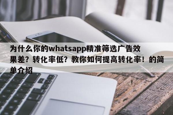 为什么你的whatsapp精准筛选广告效果差?转化率低?教你如何提高转化率!的简单介绍