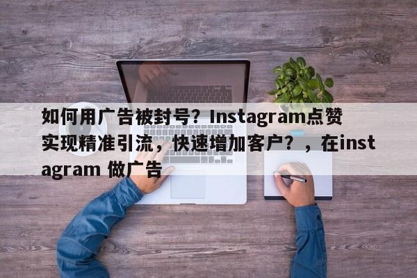 如何用广告被封号?Instagram点赞实现精准引流,快速增加客户?,在instagram 做广告