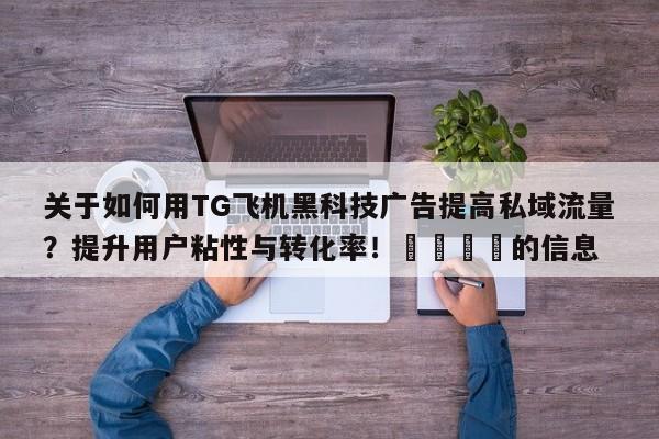 关于如何用TG飞机黑科技广告提高私域流量?提升用户粘性与转化率!📌的信息