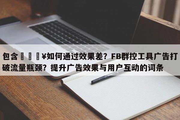 包含🔥如何通过效果差?FB群控工具广告打破流量瓶颈?提升广告效果与用户互动的词条