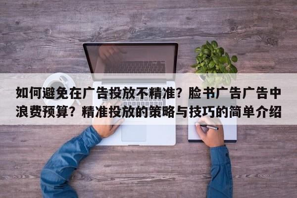 如何避免在广告投放不精准?脸书广告广告中浪费预算?精准投放的策略与技巧的简单介绍