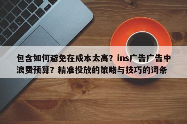 包含如何避免在成本太高?ins广告广告中浪费预算?精准投放的策略与技巧的词条