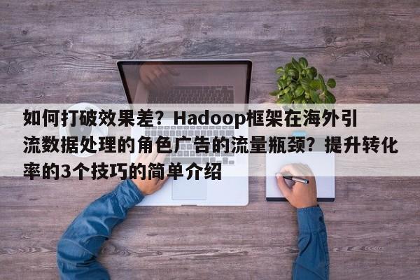 如何打破效果差?Hadoop框架在海外引流数据处理的角色广告的流量瓶颈?提升转化率的3个技巧的简单介绍
