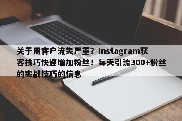 关于用客户流失严重?Instagram获客技巧快速增加粉丝!每天引流300+粉丝的实战技巧的信息