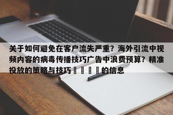 关于如何避免在客户流失严重?海外引流中视频内容的病毒传播技巧广告中浪费预算?精准投放的策略与技巧💡的信息