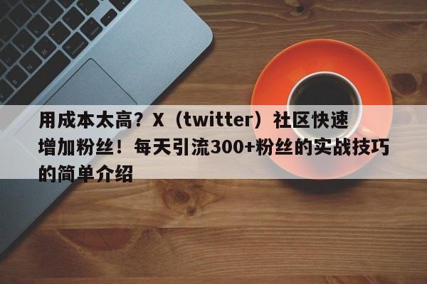 用成本太高?X(twitter)社区快速增加粉丝!每天引流300+粉丝的实战技巧的简单介绍