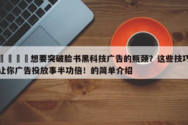 📈想要突破脸书黑科技广告的瓶颈?这些技巧让你广告投放事半功倍!的简单介绍