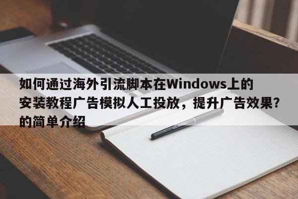 如何通过海外引流脚本在Windows上的安装教程广告模拟人工投放,提升广告效果?的简单介绍