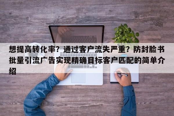 想提高转化率?通过客户流失严重?防封脸书批量引流广告实现精确目标客户匹配的简单介绍