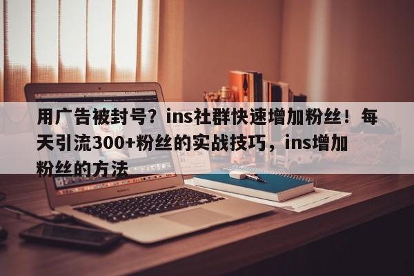 用广告被封号?ins社群快速增加粉丝!每天引流300+粉丝的实战技巧,ins增加粉丝的方法
