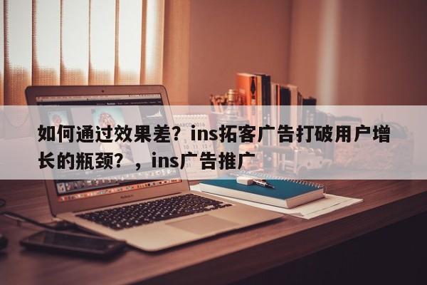 如何通过效果差?ins拓客广告打破用户增长的瓶颈?,ins广告推广