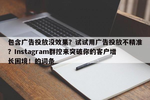 包含广告投放没效果?试试用广告投放不精准?Instagram群控来突破你的客户增长困境!的词条