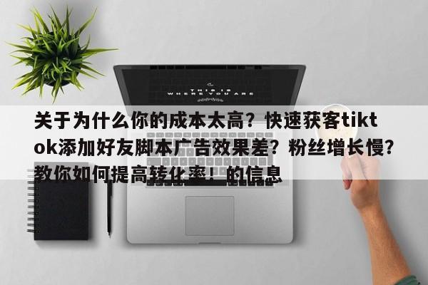 关于为什么你的成本太高?快速获客tiktok添加好友脚本广告效果差?粉丝增长慢?教你如何提高转化率!的信息