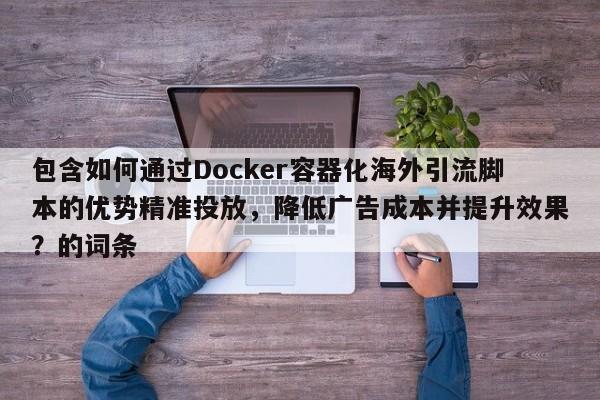 包含如何通过Docker容器化海外引流脚本的优势精准投放,降低广告成本并提升效果?的词条