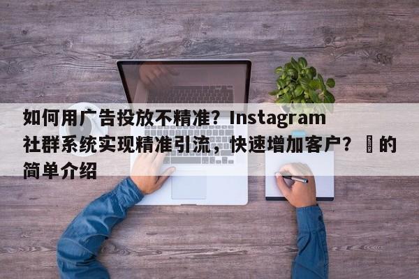 如何用广告投放不精准?Instagram社群系统实现精准引流,快速增加客户?⚡的简单介绍