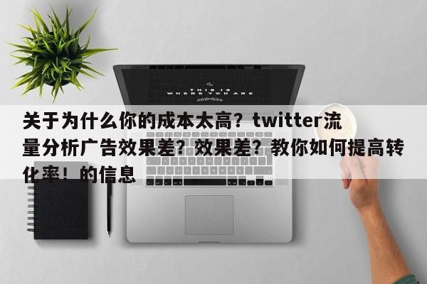 关于为什么你的成本太高？twitter流量分析广告效果差？效果差？教你如何提高转化率！的信息