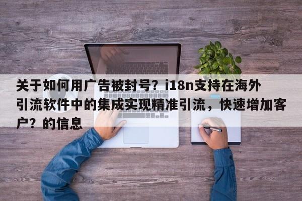 关于如何用广告被封号?i18n支持在海外引流软件中的集成实现精准引流,快速增加客户?的信息