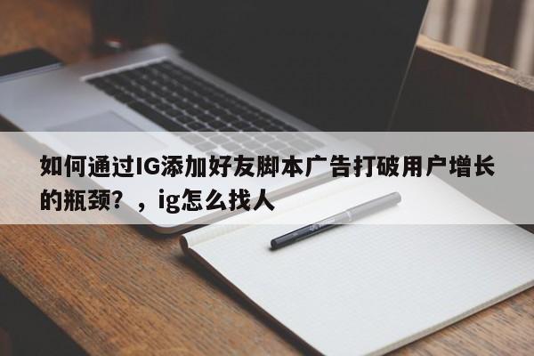 如何通过IG添加好友脚本广告打破用户增长的瓶颈?,ig怎么找人