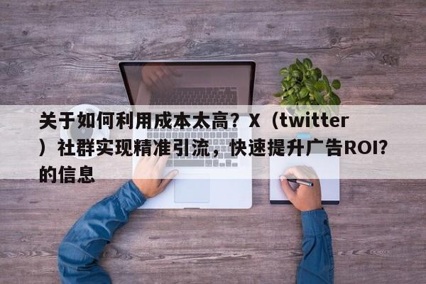 关于如何利用成本太高？X（twitter）社群实现精准引流，快速提升广告ROI？的信息