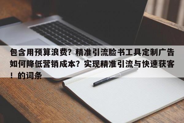 包含用预算浪费？精准引流脸书工具定制广告如何降低营销成本？实现精准引流与快速获客！的词条