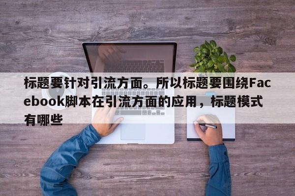 标题要针对引流方面。所以标题要围绕Facebook脚本在引流方面的应用，标题模式有哪些