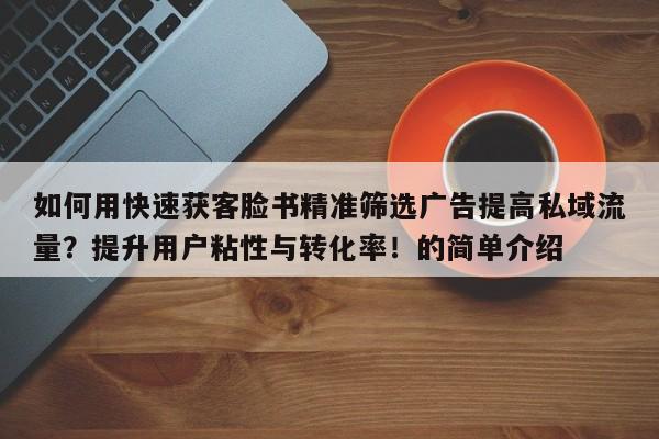 如何用快速获客脸书精准筛选广告提高私域流量？提升用户粘性与转化率！的简单介绍
