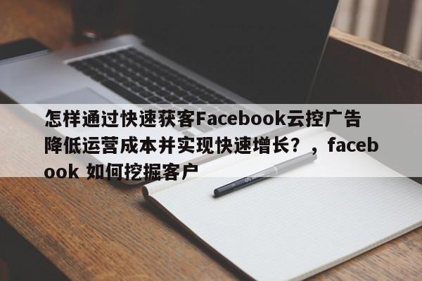 怎样通过快速获客Facebook云控广告降低运营成本并实现快速增长？，facebook 如何挖掘客户
