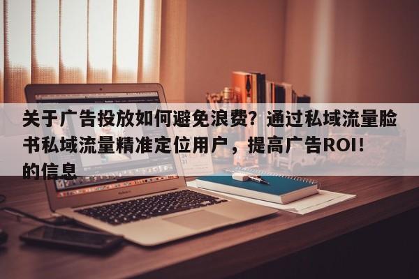 关于广告投放如何避免浪费？通过私域流量脸书私域流量精准定位用户，提高广告ROI！的信息