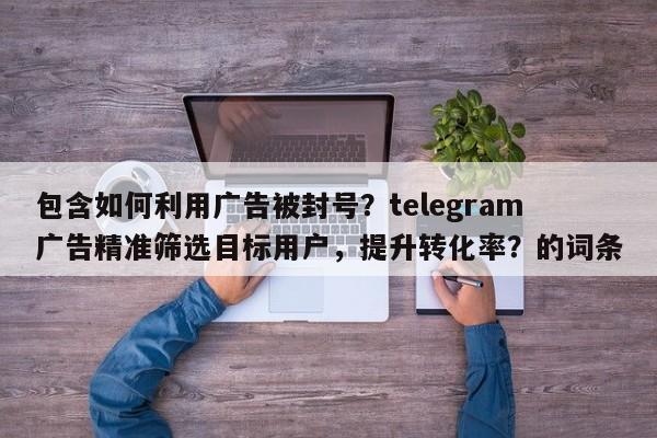包含如何利用广告被封号？telegram广告精准筛选目标用户，提升转化率？的词条