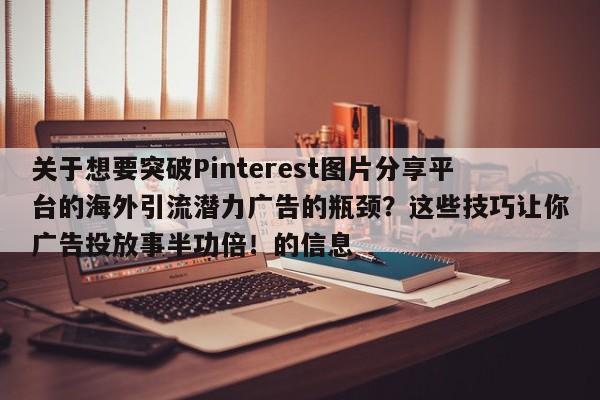 关于想要突破Pinterest图片分享平台的海外引流潜力广告的瓶颈？这些技巧让你广告投放事半功倍！的信息