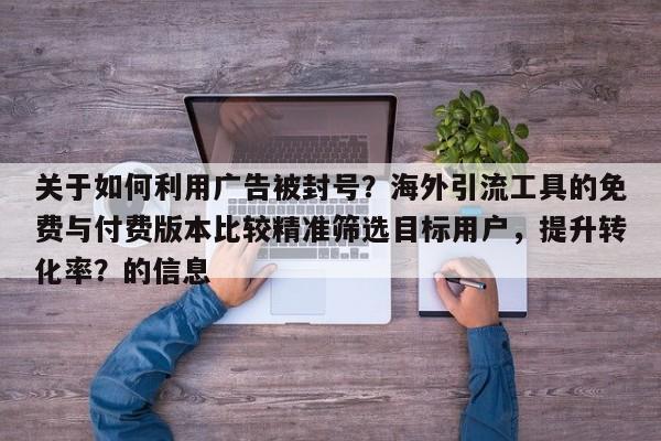 关于如何利用广告被封号？海外引流工具的免费与付费版本比较精准筛选目标用户，提升转化率？的信息
