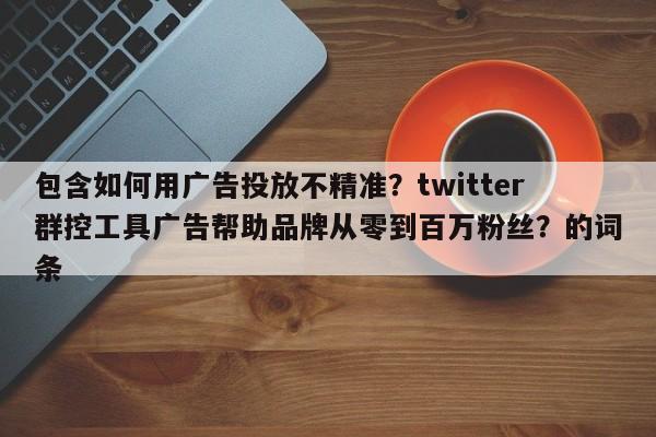 包含如何用广告投放不精准？twitter群控工具广告帮助品牌从零到百万粉丝？的词条