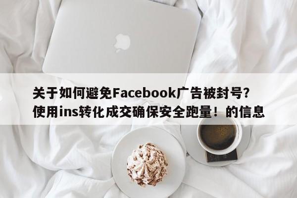 关于如何避免Facebook广告被封号？使用ins转化成交确保安全跑量！的信息