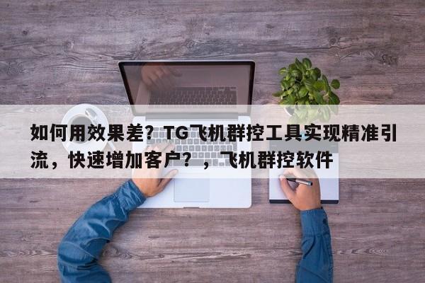 如何用效果差？TG飞机群控工具实现精准引流，快速增加客户？，飞机群控软件