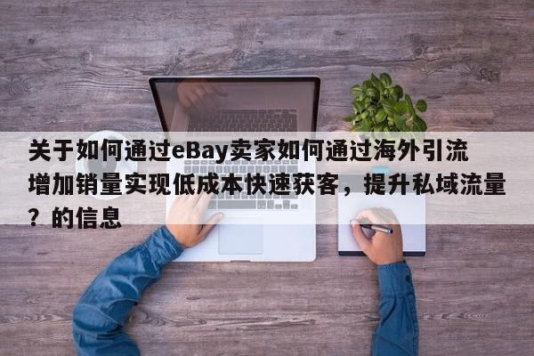 关于如何通过eBay卖家如何通过海外引流增加销量实现低成本快速获客，提升私域流量？的信息