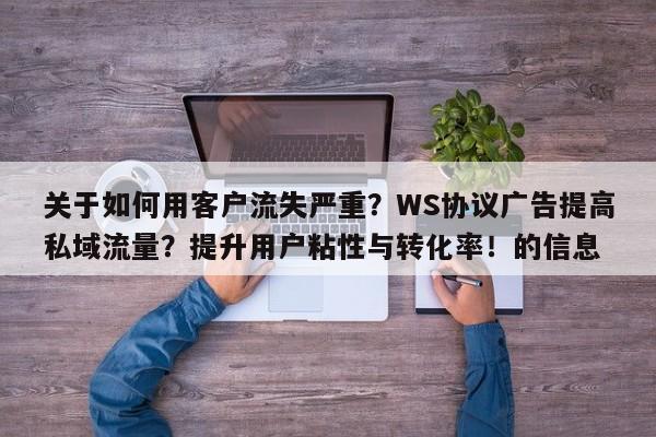 关于如何用客户流失严重？WS协议广告提高私域流量？提升用户粘性与转化率！的信息